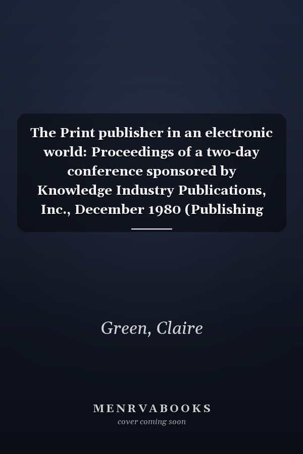 The Print publisher in an electronic world: Proceedings of a two-day conference sponsored by Knowledge Industry Publications, Inc., December 1980 (Publishing technology and management reports)