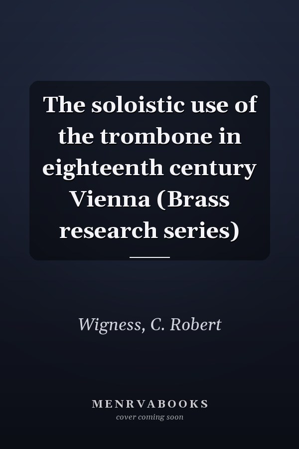 The soloistic use of the trombone in eighteenth century Vienna (Brass research series)
