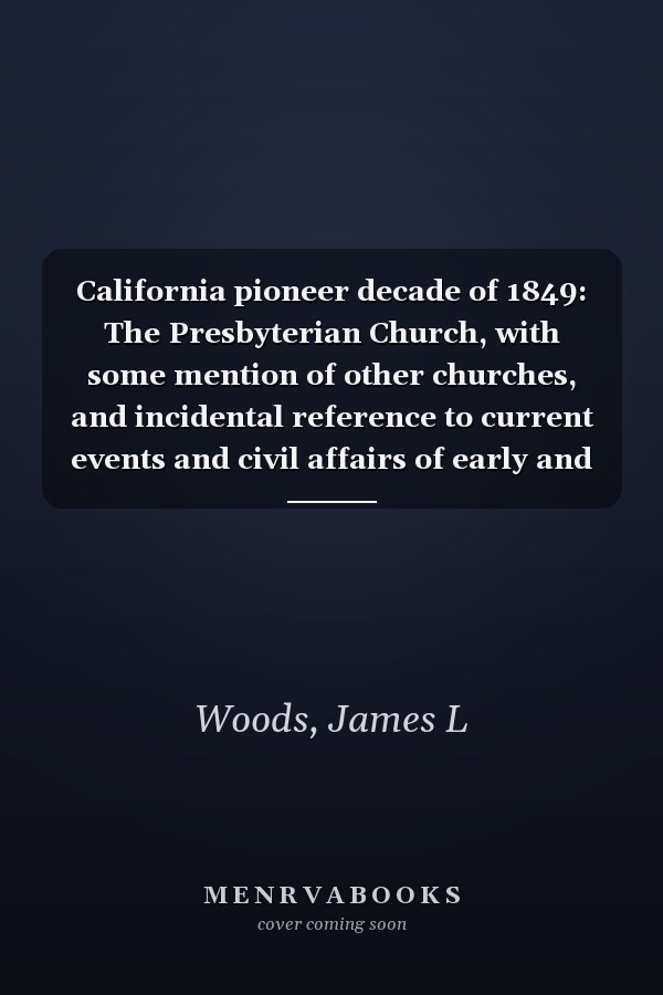 California pioneer decade of 1849: The Presbyterian Church, with some mention of other churches, and incidental reference to current events and civil affairs of early and later date