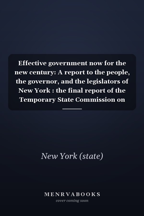 Effective government now for the new century: A report to the people, the governor, and the legislators of New York : the final report of the Temporary State Commission on Constitutional Revision