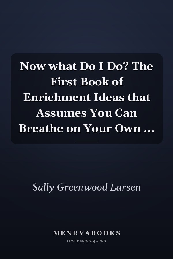 Now what Do I Do? The First Book of Enrichment Ideas that Assumes You Can Breathe on Your Own ...