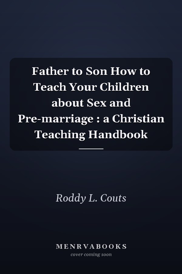 Father to Son How to Teach Your Children about Sex and Pre-marriage : a Christian Teaching Handbook