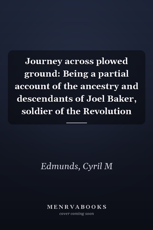 Journey across plowed ground: Being a partial account of the ancestry and descendants of Joel Baker, soldier of the Revolution