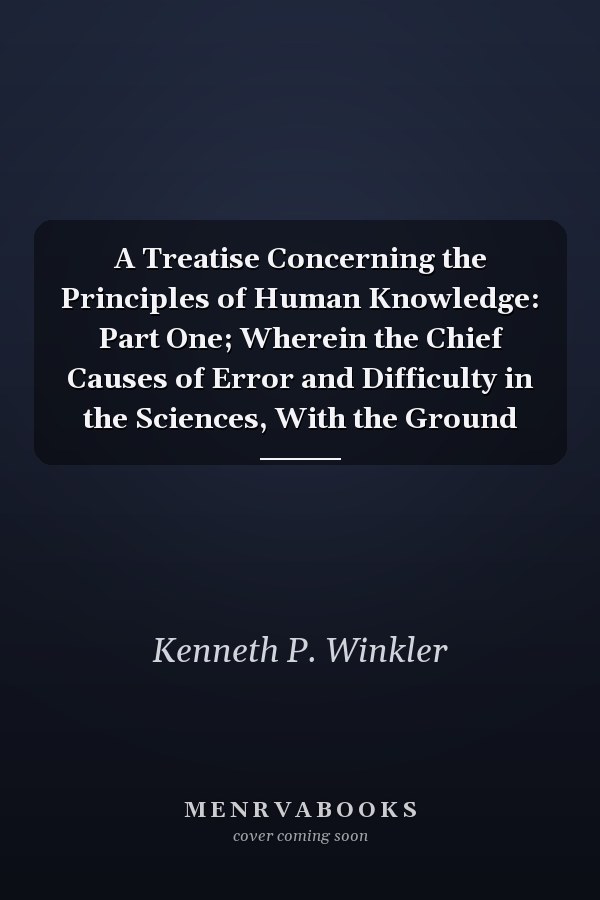 A Treatise Concerning the Principles of Human Knowledge: Part One; Wherein the Chief Causes of Error and Difficulty in the Sciences, With the Ground