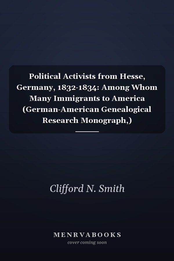 Political Activists from Hesse, Germany, 1832-1834: Among Whom Many Immigrants to America (German-American Genealogical Research Monograph,)
