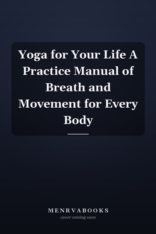 Yoga for Your Life A Practice Manual of Breath and Movement for Every Body