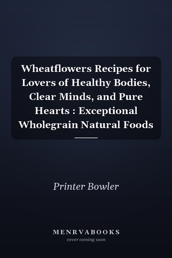 Wheatflowers Recipes for Lovers of Healthy Bodies, Clear Minds, and Pure Hearts : Exceptional Wholegrain Natural Foods