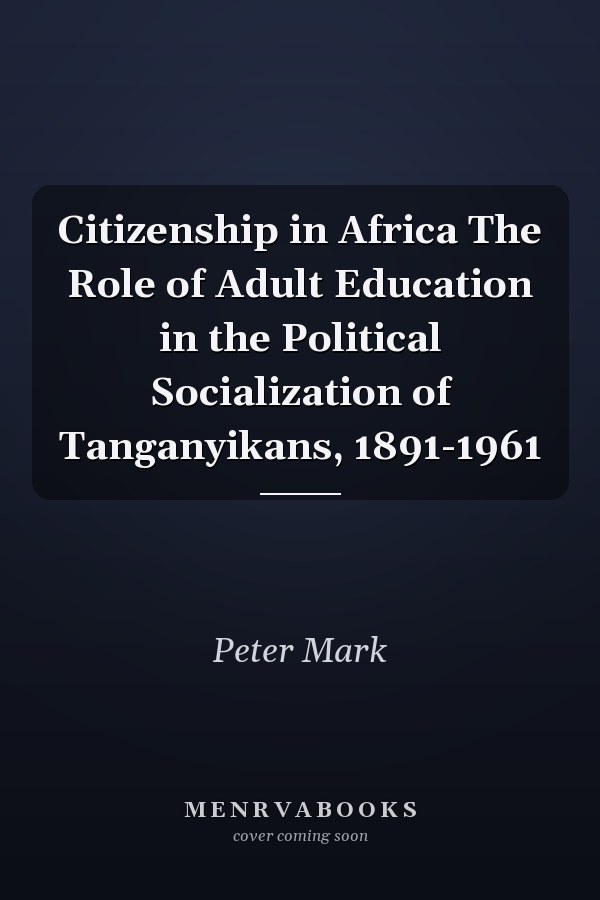 Citizenship in Africa The Role of Adult Education in the Political Socialization of Tanganyikans, 1891-1961