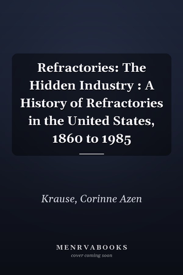 Refractories: The Hidden Industry : A History of Refractories in the United States, 1860 to 1985