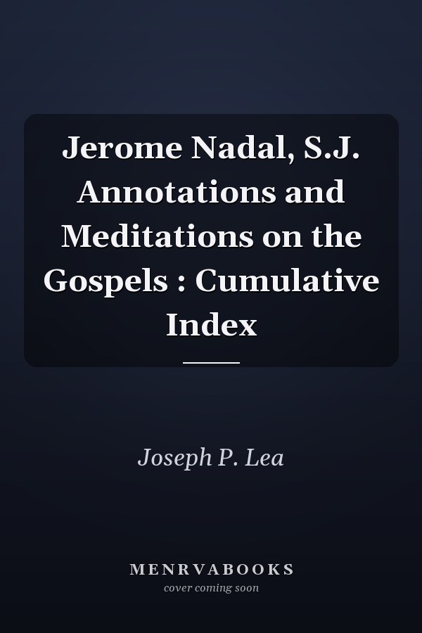 Jerome Nadal, S.J. Annotations and Meditations on the Gospels : Cumulative Index