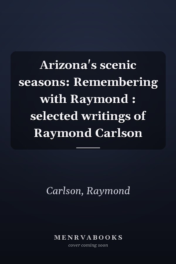 Arizona's scenic seasons: Remembering with Raymond : selected writings of Raymond Carlson