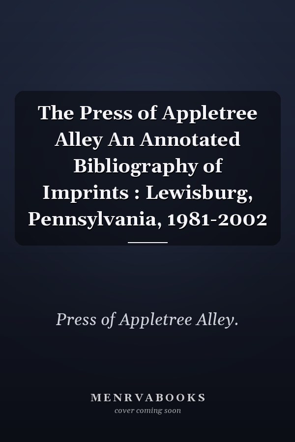 The Press of Appletree Alley An Annotated Bibliography of Imprints : Lewisburg, Pennsylvania, 1981-2002