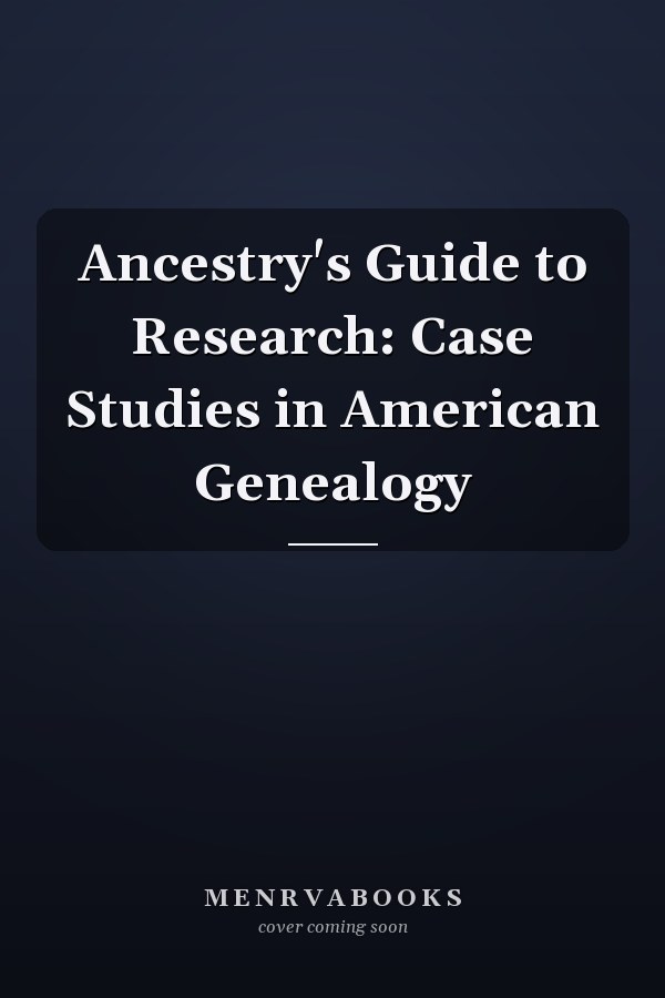 Ancestry's Guide to Research: Case Studies in American Genealogy