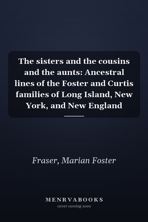 The sisters and the cousins and the aunts: Ancestral lines of the Foster and Curtis families of Long Island, New York, and New England