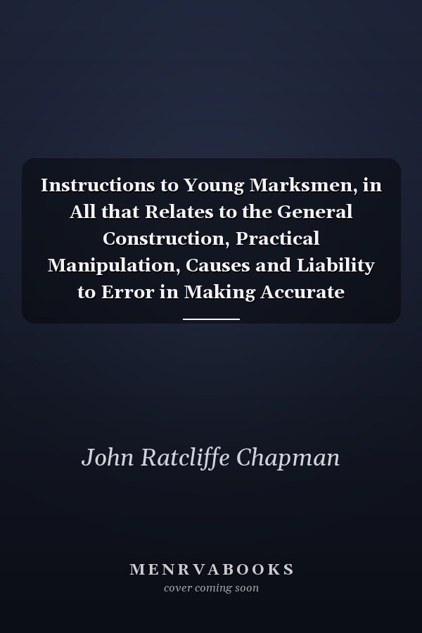 Instructions to Young Marksmen, in All that Relates to the General Construction, Practical Manipulation, Causes and Liability to Error in Making Accurate Performances, and the Theoretic Principles Upon which Such Accurate Performances are Founded, as Exhibited in the Improved American Rifle