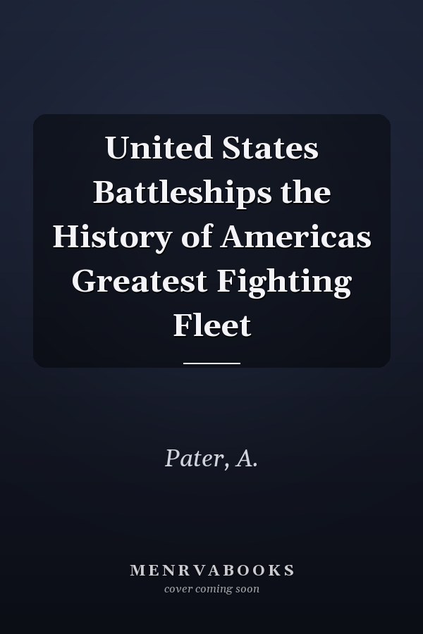 United States Battleships the History of Americas Greatest Fighting Fleet