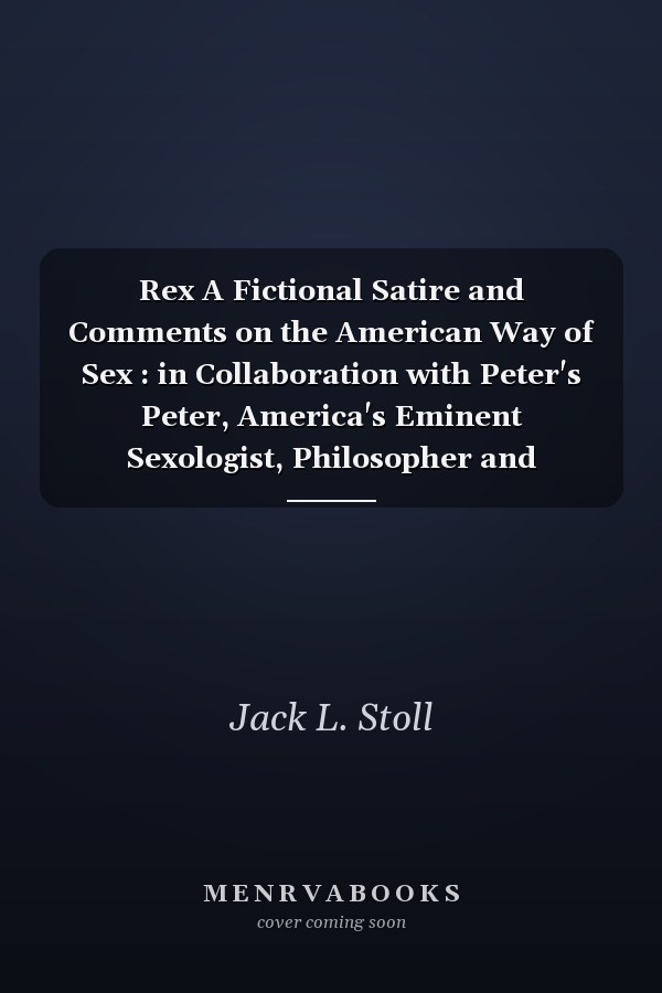 Rex A Fictional Satire and Comments on the American Way of Sex : in Collaboration with Peter's Peter, America's Eminent Sexologist, Philosopher and Humanitarian : a Contemporary Novel