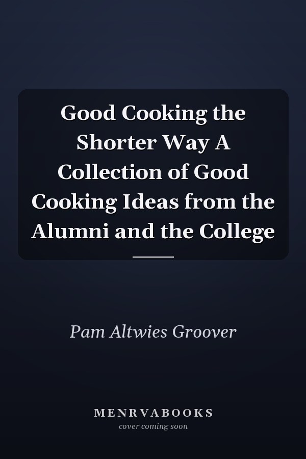 Good Cooking the Shorter Way A Collection of Good Cooking Ideas from the Alumni and the College