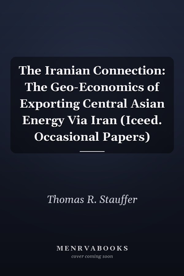 The Iranian Connection: The Geo-Economics of Exporting Central Asian Energy Via Iran (Iceed. Occasional Papers)
