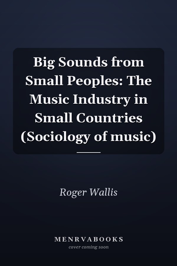 Big Sounds from Small Peoples: The Music Industry in Small Countries (Sociology of music)
