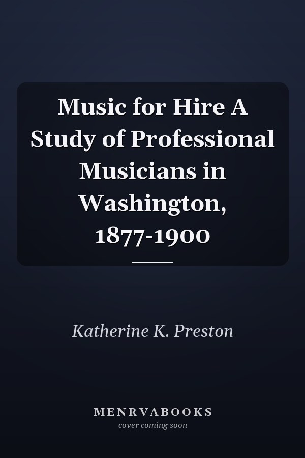 Music for Hire A Study of Professional Musicians in Washington, 1877-1900