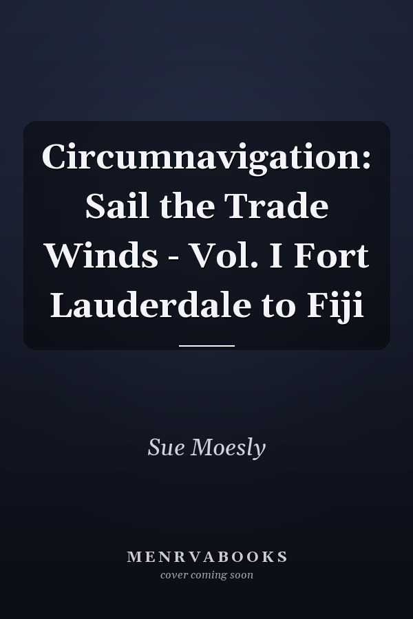 Circumnavigation: Sail the Trade Winds - Vol. I Fort Lauderdale to Fiji