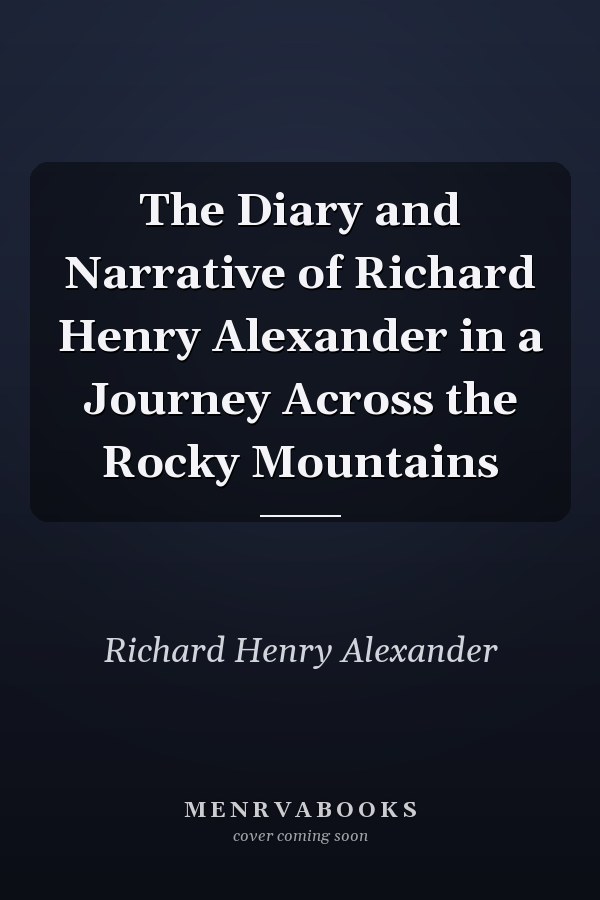 The Diary and Narrative of Richard Henry Alexander in a Journey Across the Rocky Mountains