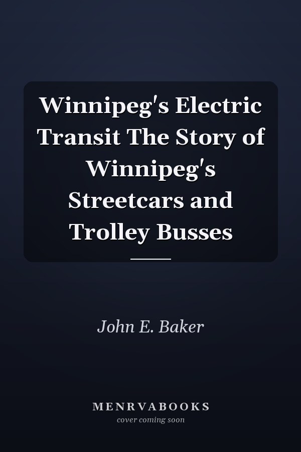 Winnipeg's Electric Transit The Story of Winnipeg's Streetcars and Trolley Busses