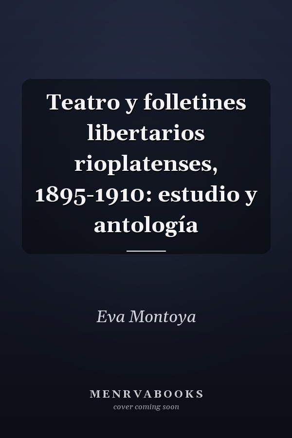 Teatro y folletines libertarios rioplatenses, 1895-1910: estudio y antología
