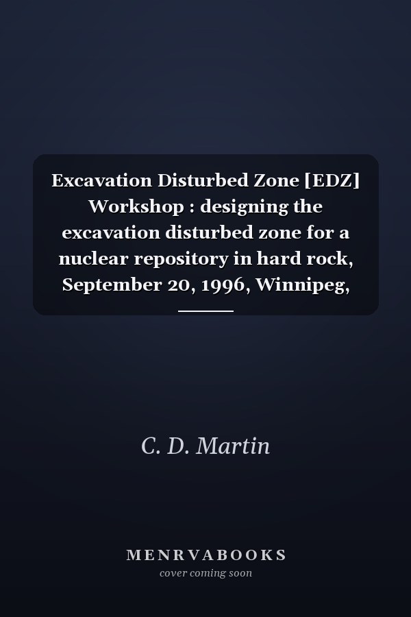 Excavation Disturbed Zone [EDZ] Workshop : designing the excavation disturbed zone for a nuclear repository in hard rock, September 20, 1996, Winnipeg, Manitoba : proceedings