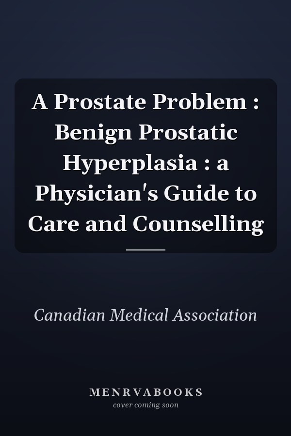 A Prostate Problem : Benign Prostatic Hyperplasia : a Physician's Guide to Care and Counselling