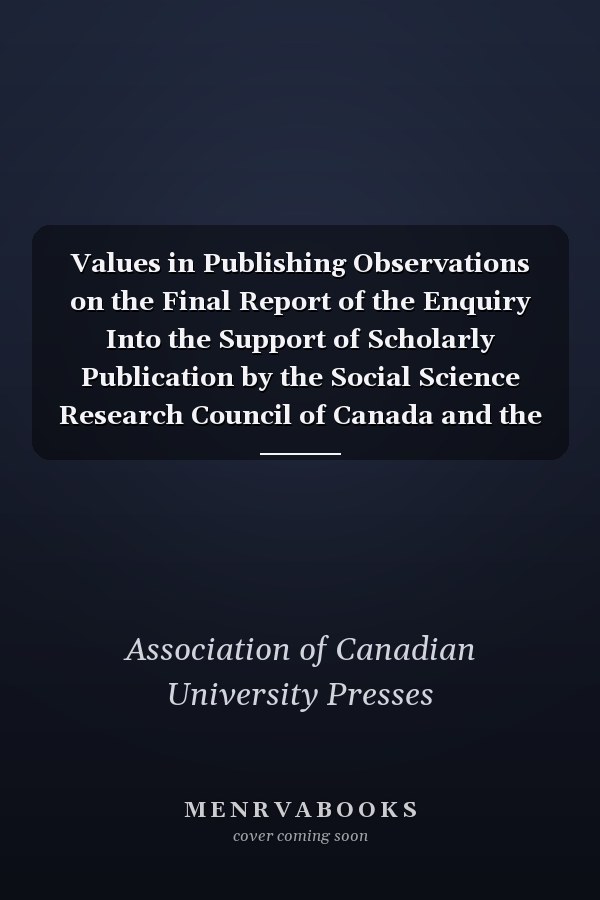 Values in Publishing Observations on the Final Report of the Enquiry Into the Support of Scholarly Publication by the Social Science Research Council of Canada and the Humanities Research Council of Canada