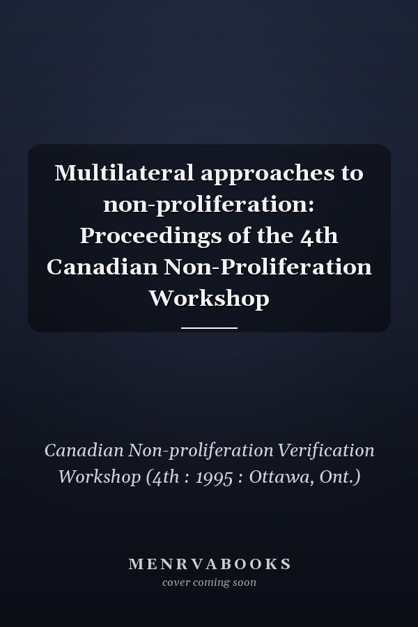 Multilateral approaches to non-proliferation: Proceedings of the 4th Canadian Non-Proliferation Workshop