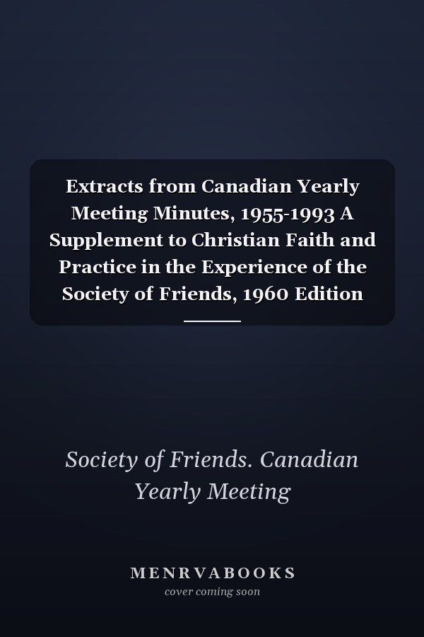Extracts from Canadian Yearly Meeting Minutes, 1955-1993 A Supplement to Christian Faith and Practice in the Experience of the Society of Friends, 1960 Edition