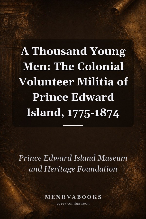 A Thousand Young Men: The Colonial Volunteer Militia of Prince Edward Island, 1775-1874