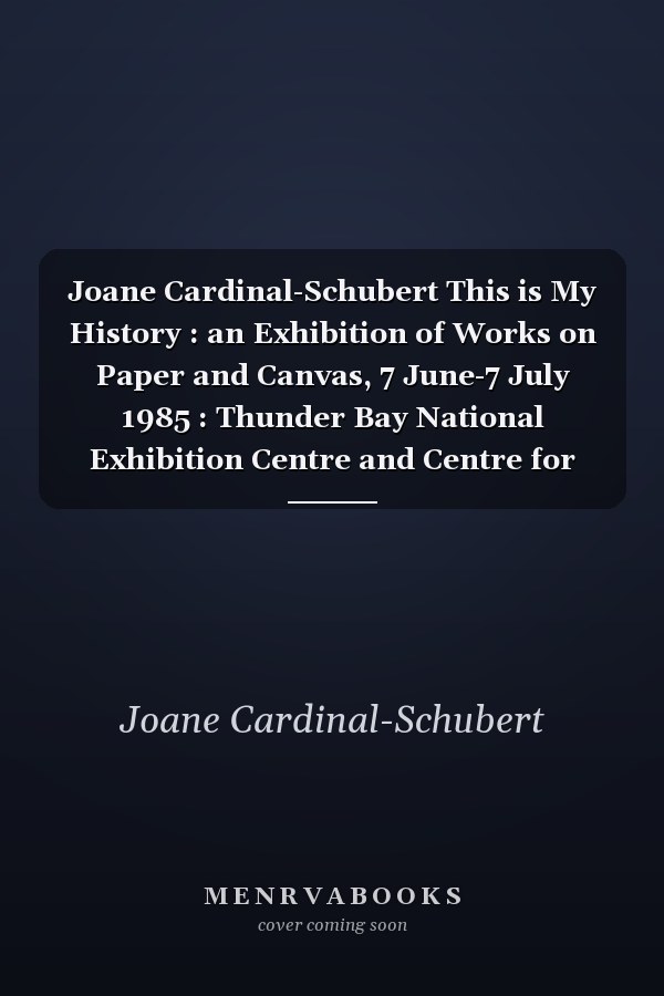 Joane Cardinal-Schubert This is My History : an Exhibition of Works on Paper and Canvas, 7 June-7 July 1985 : Thunder Bay National Exhibition Centre and Centre for Indian Art