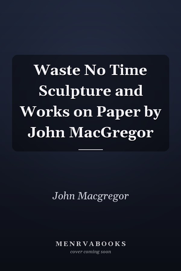Waste No Time Sculpture and Works on Paper by John MacGregor