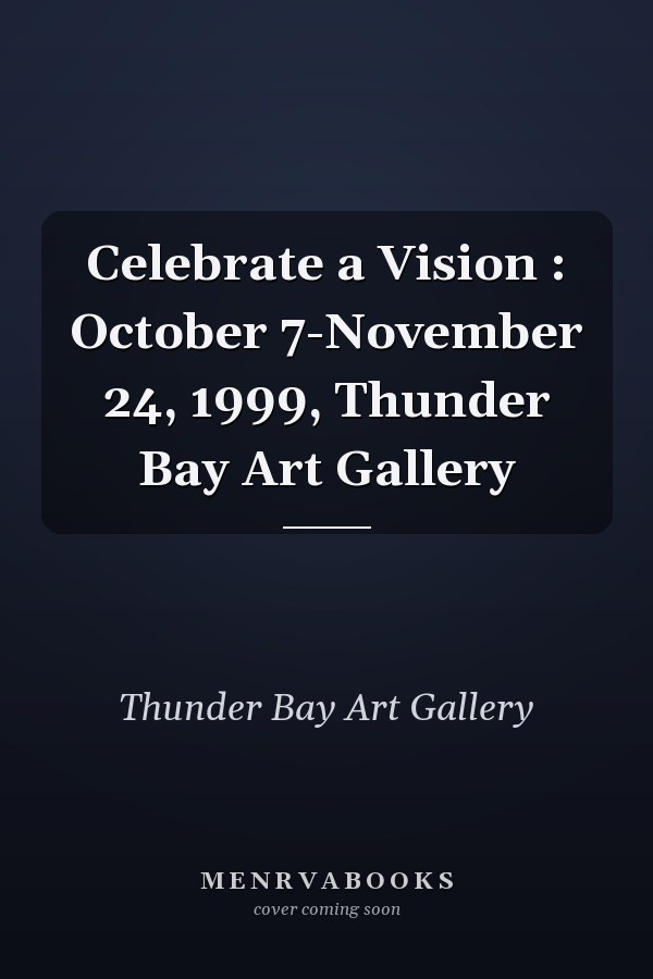 Celebrate a Vision : October 7-November 24, 1999, Thunder Bay Art Gallery