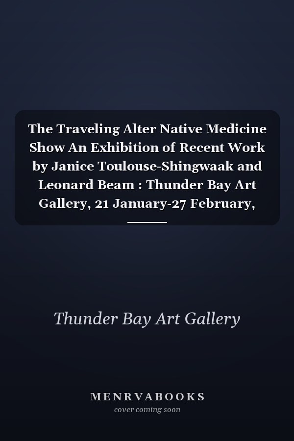 The Traveling Alter Native Medicine Show An Exhibition of Recent Work by Janice Toulouse-Shingwaak and Leonard Beam : Thunder Bay Art Gallery, 21 January-27 February, 2000