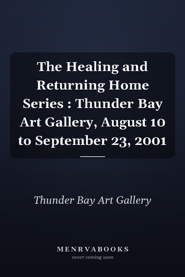 The Healing and Returning Home Series : Thunder Bay Art Gallery, August 10 to September 23, 2001