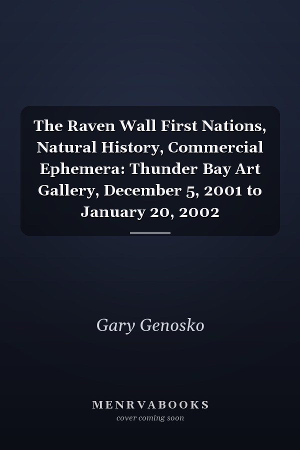 The Raven Wall First Nations, Natural History, Commercial Ephemera: Thunder Bay Art Gallery, December 5, 2001 to January 20, 2002