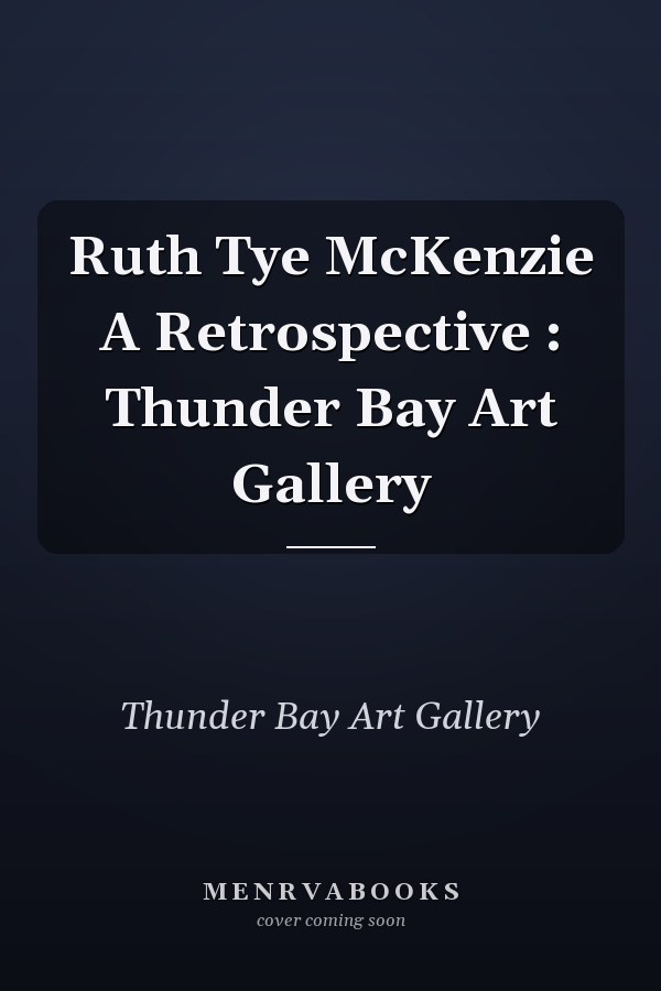 Ruth Tye McKenzie A Retrospective : Thunder Bay Art Gallery