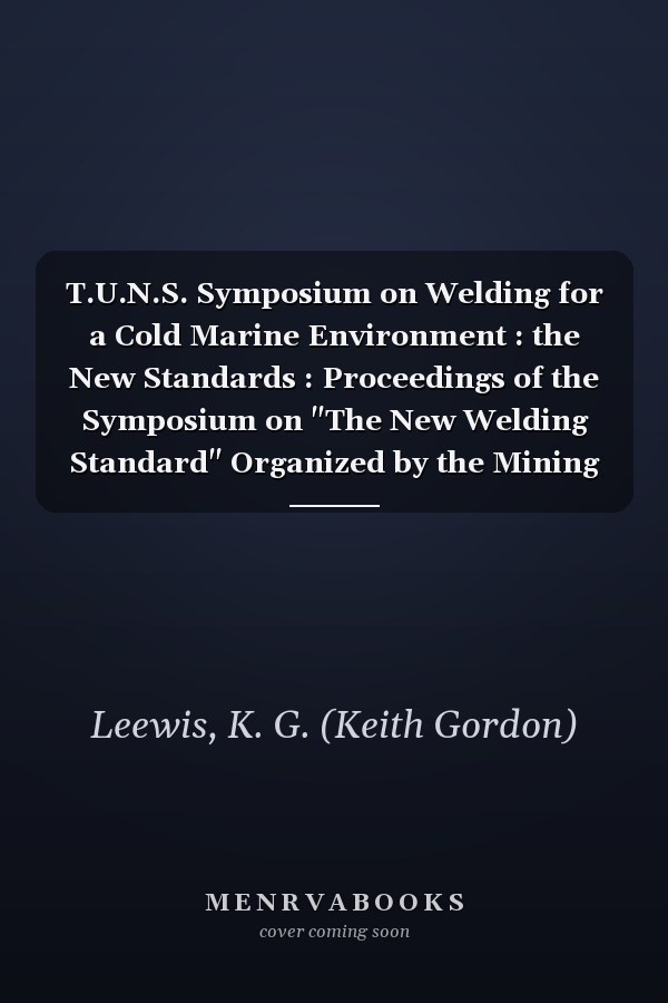 T.U.N.S. Symposium on Welding for a Cold Marine Environment : the New Standards : Proceedings of the Symposium on "The New Welding Standard" Organized by the Mining and Metallurgical Engineering Department, T.U.N.S., and Held in Halifax on January 15th and 16th, L986
