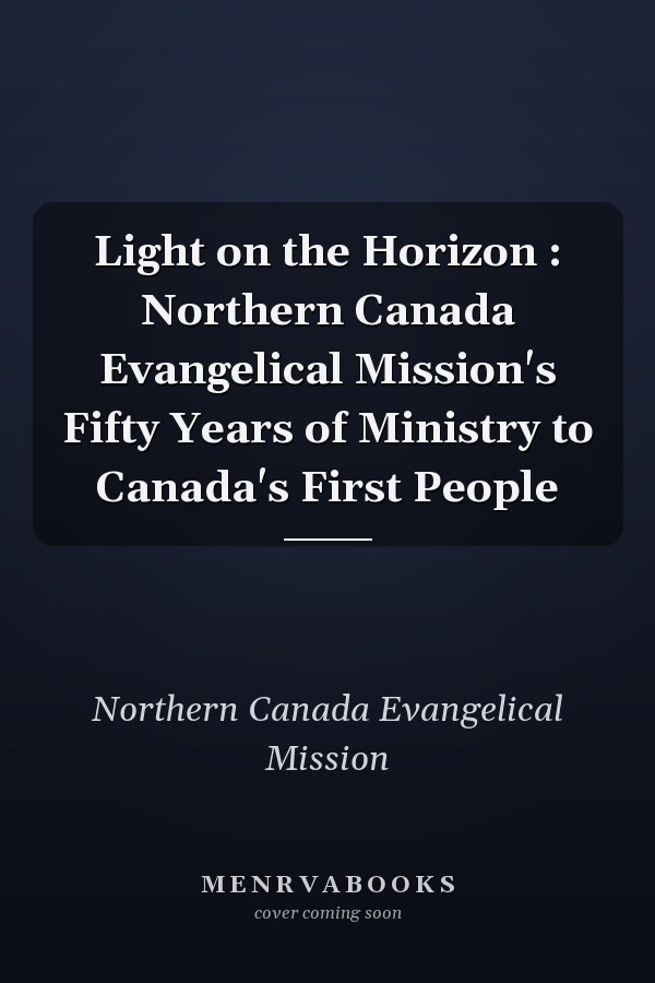 Light on the Horizon : Northern Canada Evangelical Mission's Fifty Years of Ministry to Canada's First People
