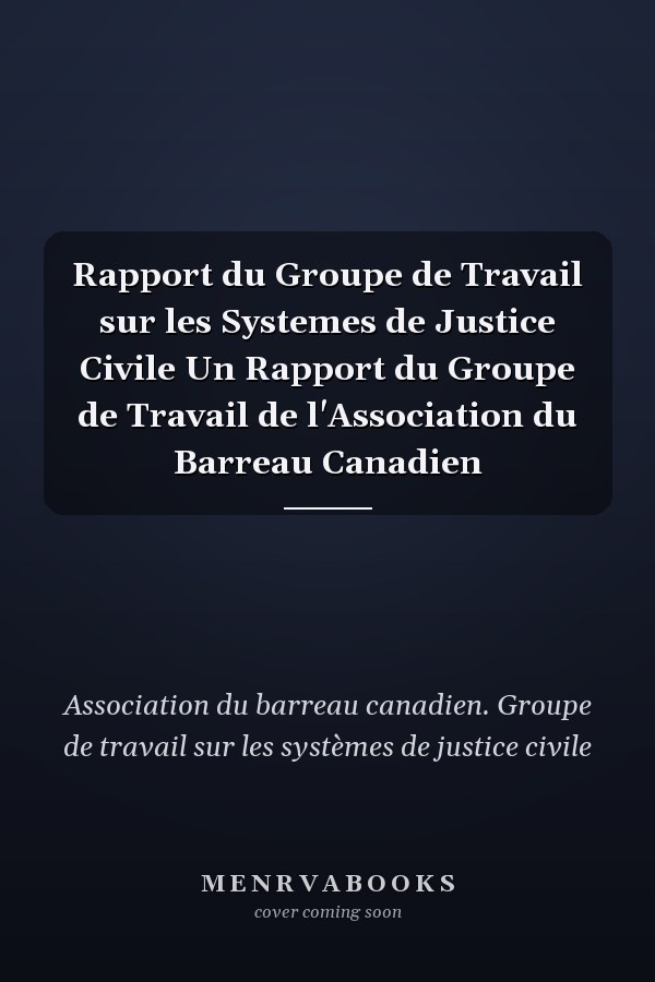 Rapport du Groupe de Travail sur les Systemes de Justice Civile Un Rapport du Groupe de Travail de l'Association du Barreau Canadien