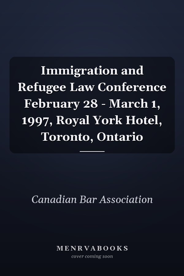 Immigration and Refugee Law Conference February 28 - March 1, 1997, Royal York Hotel, Toronto, Ontario