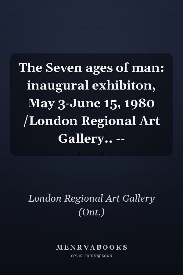 The Seven ages of man: inaugural exhibiton, May 3-June 15, 1980 /London Regional Art Gallery.. --