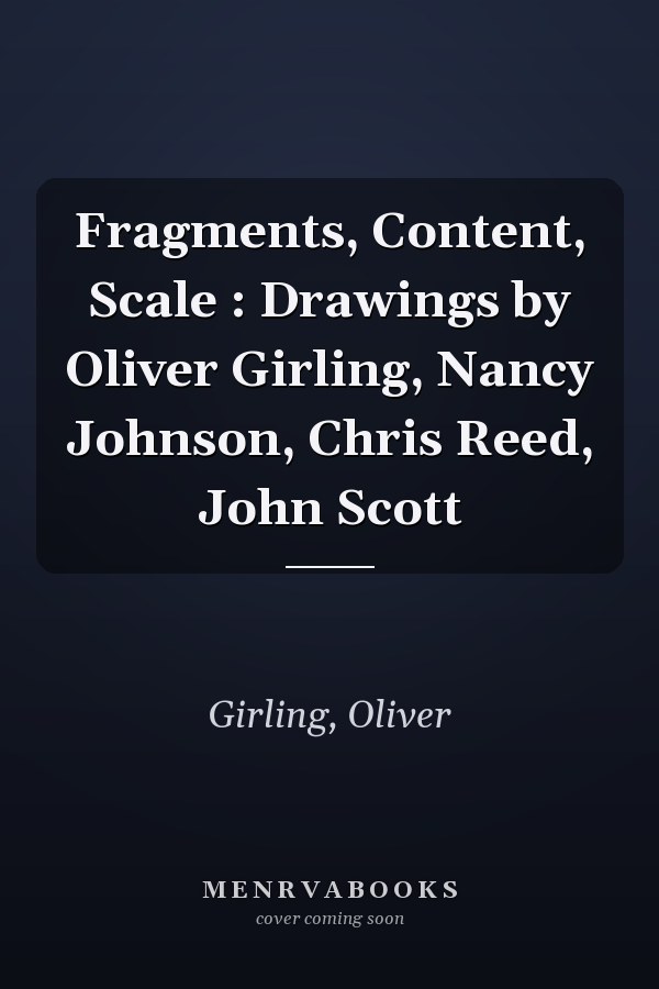 Fragments, Content, Scale : Drawings by Oliver Girling, Nancy Johnson, Chris Reed, John Scott