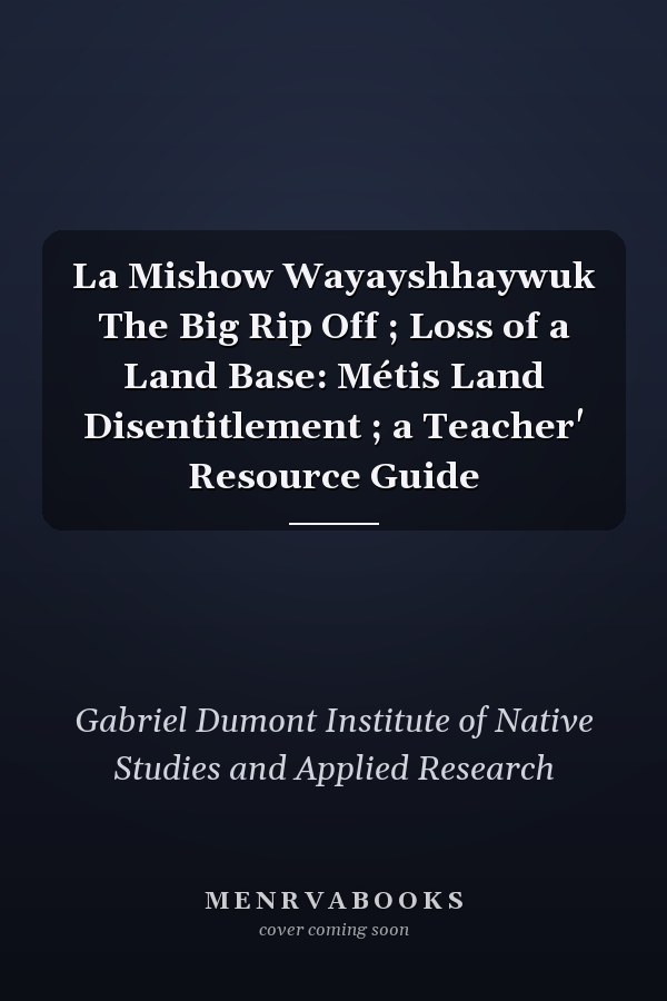 La Mishow Wayayshhaywuk The Big Rip Off ; Loss of a Land Base: Métis Land Disentitlement ; a Teacher' Resource Guide