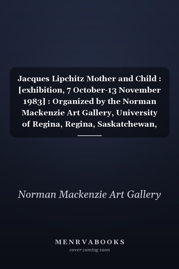 Jacques Lipchitz Mother and Child : [exhibition, 7 October-13 November 1983] : Organized by the Norman Mackenzie Art Gallery, University of Regina, Regina, Saskatchewan, 1983